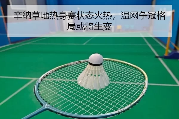 辛纳草地热身赛状态火热，温网争冠格局或将生变