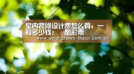 室内装修设计费怎么算,一般多少钱:鳯凰彩票(图2) 凤凰彩票app